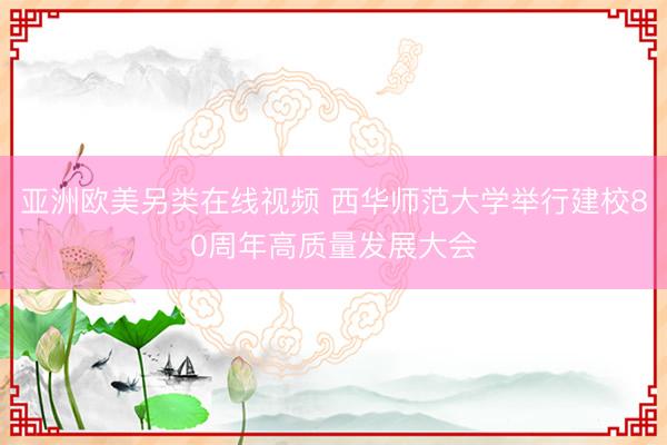 亚洲欧美另类在线视频 西华师范大学举行建校80周年高质量发展大会