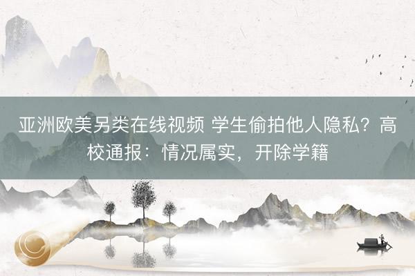 亚洲欧美另类在线视频 学生偷拍他人隐私？高校通报：情况属实，开除学籍