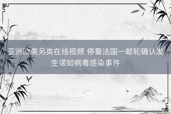 亚洲欧美另类在线视频 停靠法国一邮轮确认发生诺如病毒感染事件