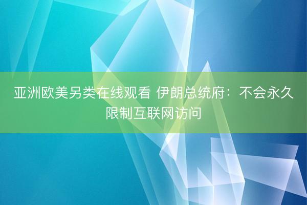 亚洲欧美另类在线观看 伊朗总统府：不会永久限制互联网访问