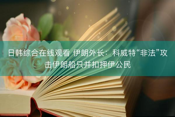 日韩综合在线观看 伊朗外长：科威特“非法”攻击伊朗船只并扣押伊公民