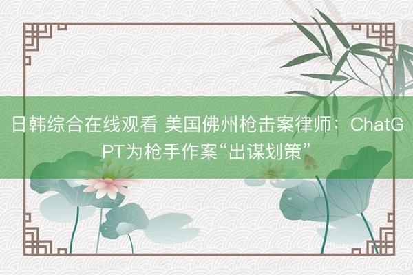 日韩综合在线观看 美国佛州枪击案律师：ChatGPT为枪手作案“出谋划策”
