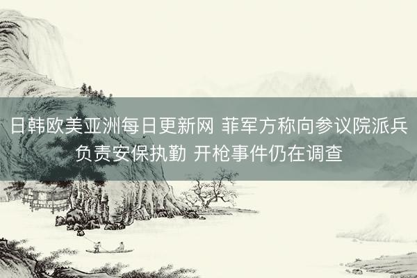 日韩欧美亚洲每日更新网 菲军方称向参议院派兵负责安保执勤 开枪事件仍在调查