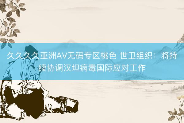 久久久久亚洲AV无码专区桃色 世卫组织：将持续协调汉坦病毒国际应对工作