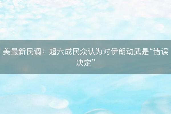 美最新民调：超六成民众认为对伊朗动武是“错误决定”