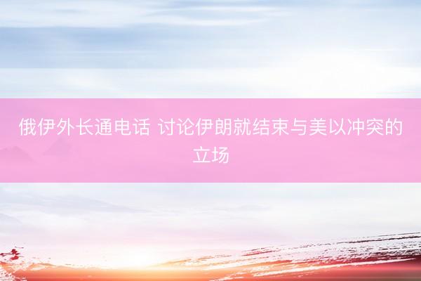 俄伊外长通电话 讨论伊朗就结束与美以冲突的立场