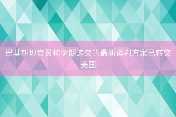 巴基斯坦官员称伊朗递交的最新谈判方案已转交美国
