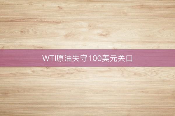 WTI原油失守100美元关口