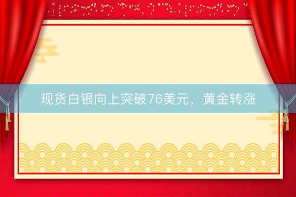现货白银向上突破76美元，黄金转涨
