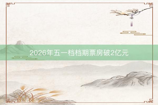 2026年五一档档期票房破2亿元