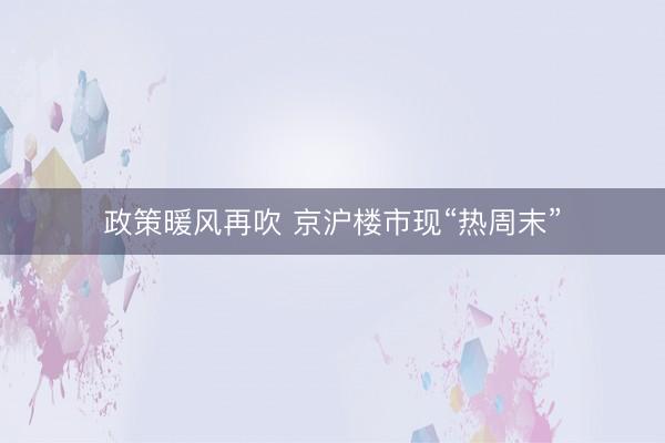 政策暖风再吹 京沪楼市现“热周末”