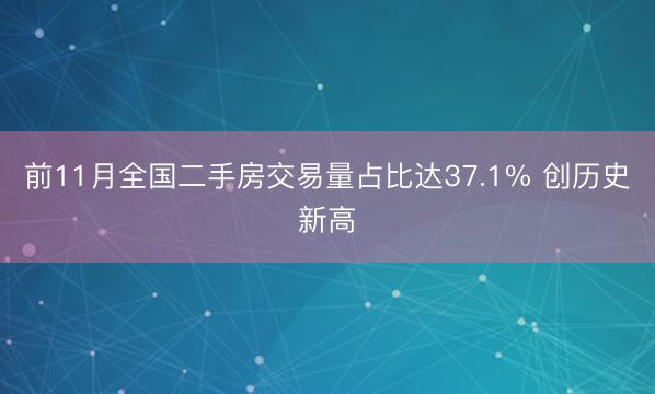 前11月全国二手房交易量占比达37.1% 创历史新高