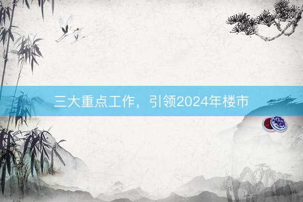 三大重点工作，引领2024年楼市