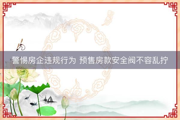 警惕房企违规行为 预售房款安全阀不容乱拧
