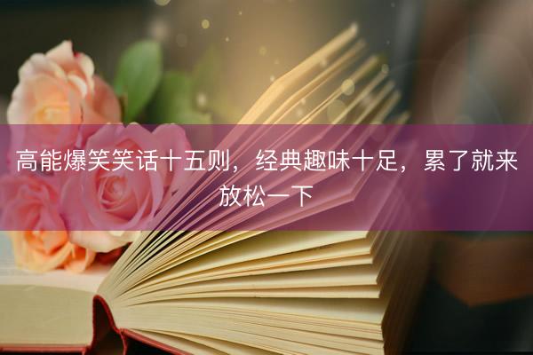 高能爆笑笑话十五则，经典趣味十足，累了就来放松一下
