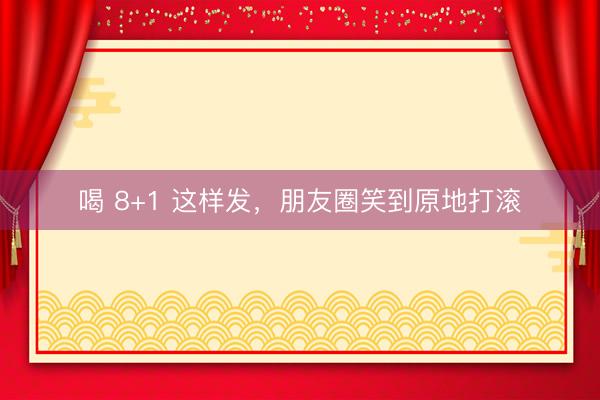 喝 8+1 这样发，朋友圈笑到原地打滚