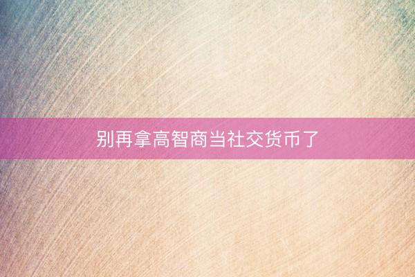 别再拿高智商当社交货币了