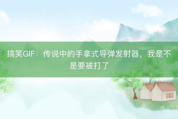 搞笑GIF：传说中的手拿式导弹发射器，我是不是要被打了