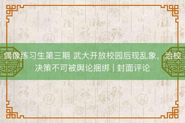 偶像练习生第三期 武大开放校园后现乱象，治校决策不可被舆论捆绑 | 封面评论