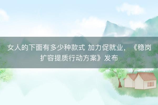 女人的下面有多少种款式 加力促就业，《稳岗扩容提质行动方案》发布