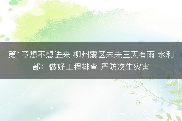 第1章想不想进来 柳州震区未来三天有雨 水利部：做好工程排查 严防次生灾害