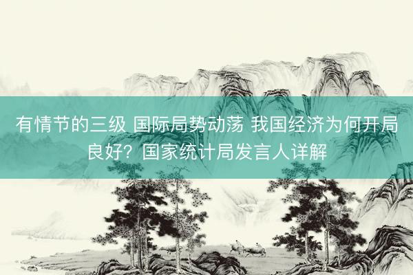 有情节的三级 国际局势动荡 我国经济为何开局良好？国家统计局发言人详解