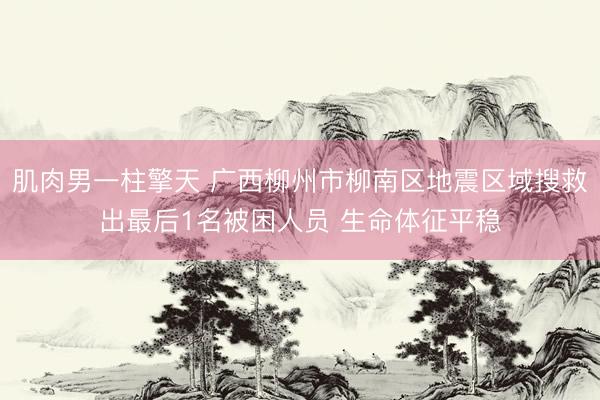 肌肉男一柱擎天 广西柳州市柳南区地震区域搜救出最后1名被困人员 生命体征平稳
