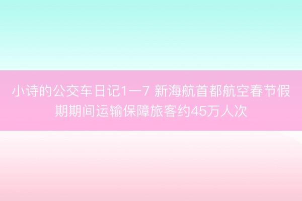小诗的公交车日记1一7 新海航首都航空春节假期期间运输保障旅客约45万人次