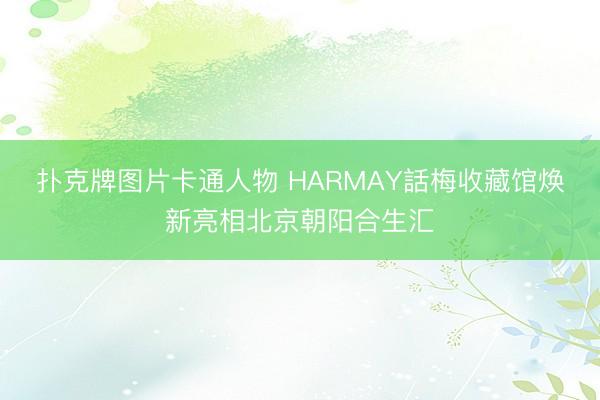扑克牌图片卡通人物 HARMAY話梅收藏馆焕新亮相北京朝阳合生汇