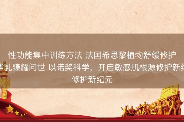 性功能集中训练方法 法国希思黎植物舒缓修护精华乳臻耀问世 以诺奖科学，开启敏感肌根源修护新纪元