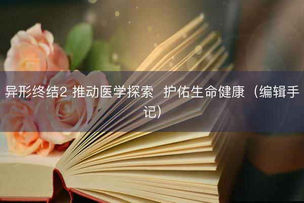 异形终结2 推动医学探索  护佑生命健康（编辑手记）