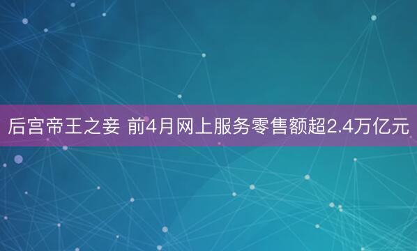 后宫帝王之妾 前4月网上服务零售额超2.4万亿元