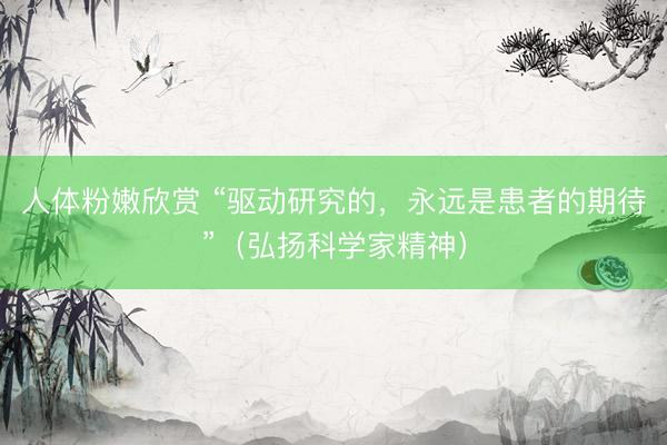 人体粉嫩欣赏 “驱动研究的，永远是患者的期待”（弘扬科学家精神）