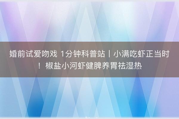 婚前试爱吻戏 1分钟科普站丨小满吃虾正当时！椒盐小河虾健脾养胃祛湿热