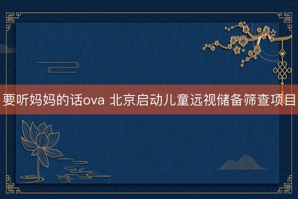 要听妈妈的话ova 北京启动儿童远视储备筛查项目