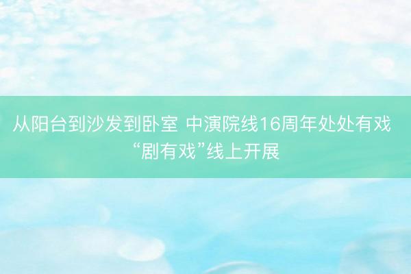 从阳台到沙发到卧室 中演院线16周年处处有戏 “剧有戏”线上开展
