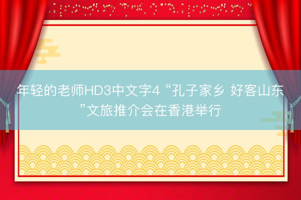 年轻的老师HD3中文字4 “孔子家乡 好客山东”文旅推介会在香港举行
