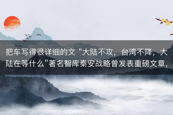 把车写得很详细的文 “大陆不攻，台湾不降，大陆在等什么”著名智库秦安战略曾发表重磅文章，