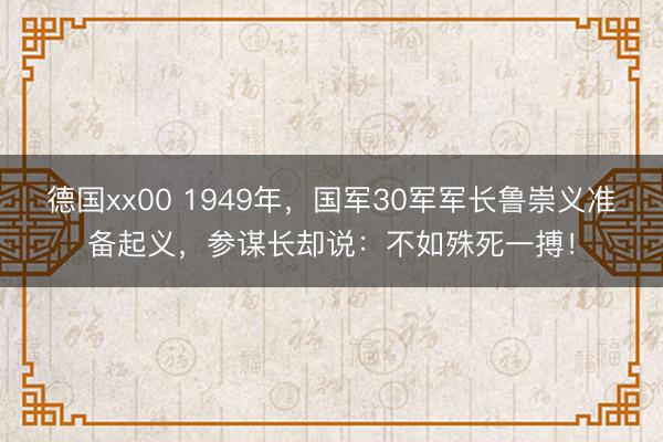 德国xx00 1949年,国军30军军长鲁崇义准备起义,参谋长却说:不如殊死一搏!