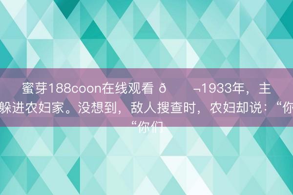 蜜芽188coon在线观看 🌬1933年，主席躲进农妇家。没想到，敌人搜查时，农妇却说：“你们
