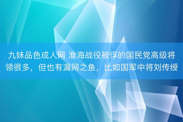 九妹品色成人网 淮海战役被俘的国民党高级将领很多，但也有漏网之鱼，比如国军中将刘传绶