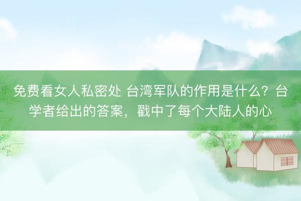 免费看女人私密处 台湾军队的作用是什么？台学者给出的答案，戳中了每个大陆人的心