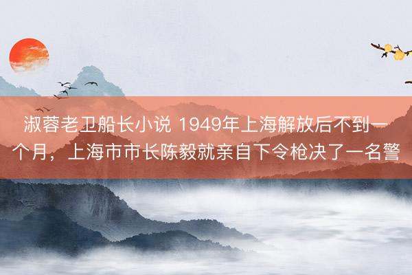 淑蓉老卫船长小说 1949年上海解放后不到一个月，上海市市长陈毅就亲自下令枪决了一名警