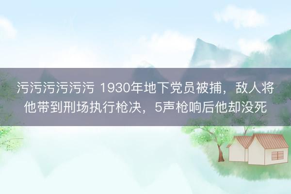 污污污污污污 1930年地下党员被捕，敌人将他带到刑场执行枪决，5声枪响后他却没死