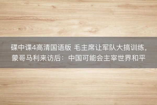 碟中谍4高清国语版 毛主席让军队大搞训练，蒙哥马利来访后：中国可能会主宰世界和平