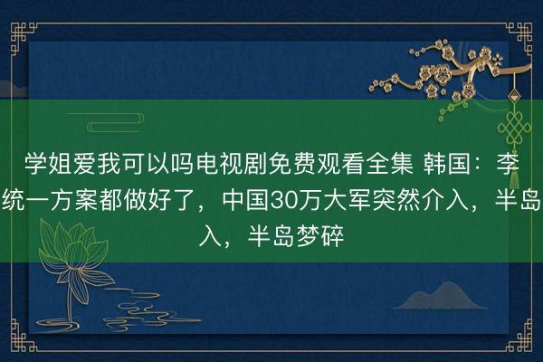 学姐爱我可以吗电视剧免费观看全集 韩国：李承晚统一方案都做好了，中国30万大军突然介入，半岛梦碎