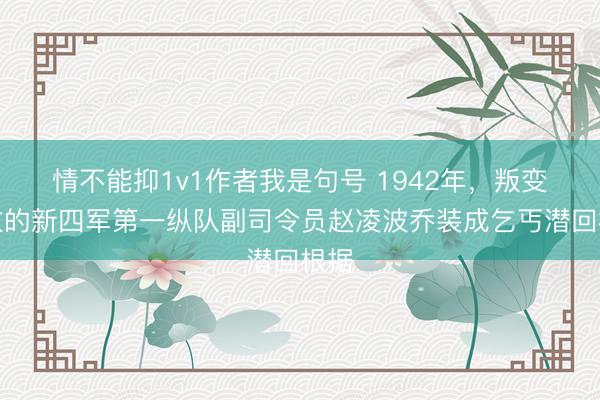 情不能抑1v1作者我是句号 1942年，叛变投敌的新四军第一纵队副司令员赵凌波乔装成乞丐潜回根据