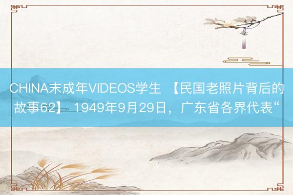 CHINA末成年VIDEOS学生 【民国老照片背后的故事62】 1949年9月29日，广东省各界代表“