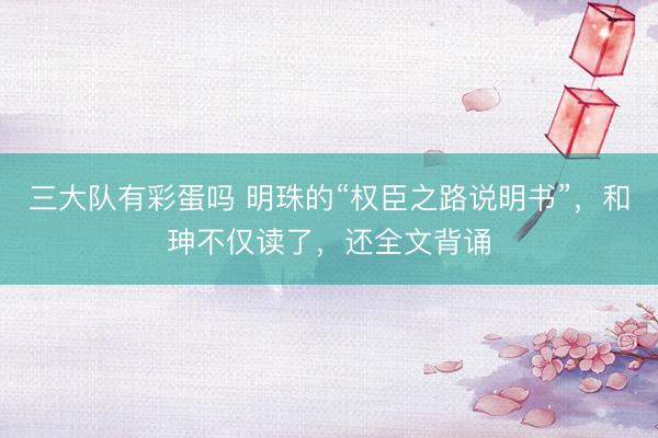 三大队有彩蛋吗 明珠的“权臣之路说明书”，和珅不仅读了，还全文背诵