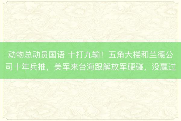 动物总动员国语 十打九输！五角大楼和兰德公司十年兵推，美军来台海跟解放军硬碰，没赢过